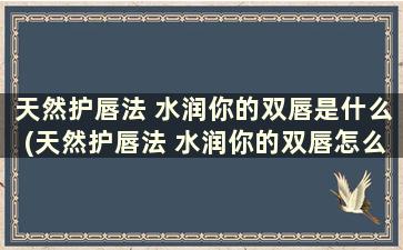 天然护唇法 水润你的双唇是什么(天然护唇法 水润你的双唇怎么用)